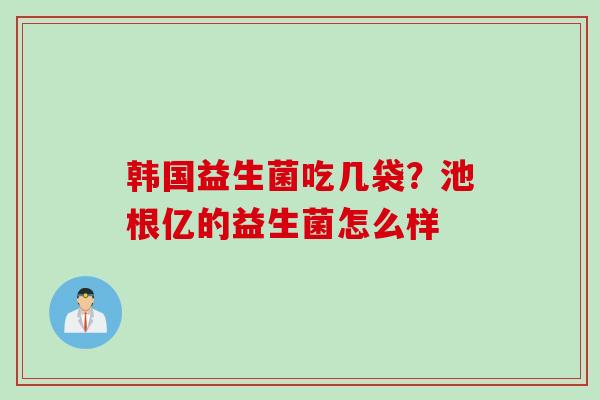 韩国益生菌吃几袋？池根亿的益生菌怎么样