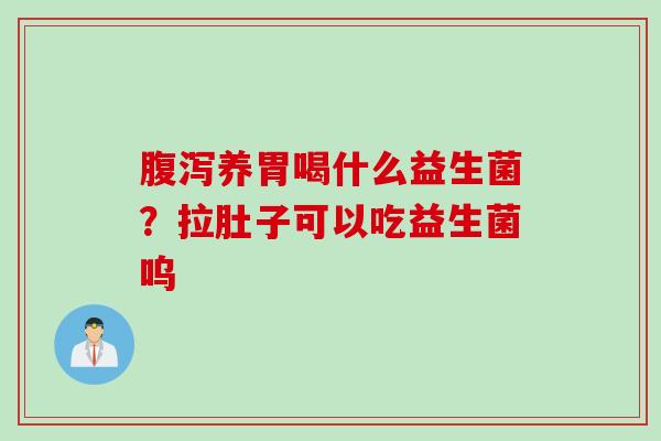 养胃喝什么益生菌？拉肚子可以吃益生菌呜