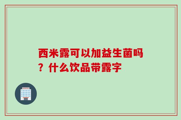 西米露可以加益生菌吗？什么饮品带露字