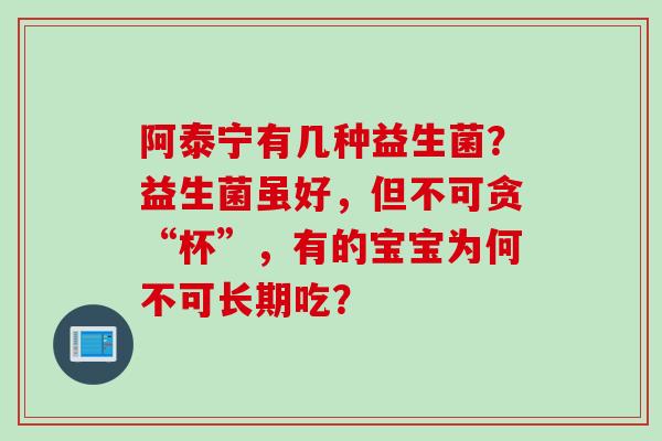 阿泰宁有几种益生菌？益生菌虽好，但不可贪“杯”，有的宝宝为何不可长期吃？