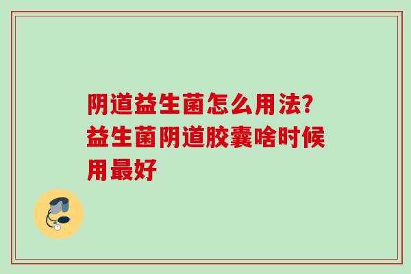 益生菌怎么用法？益生菌胶囊啥时候用好