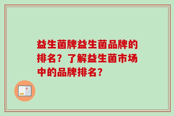 益生菌牌益生菌品牌的排名?了解益生菌市场中的品牌排名? 益生菌牌益生菌品牌的排名?了解益生菌市场中的品牌排名?