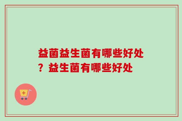 益菌益生菌有哪些好处?益生菌有哪些好处 益菌益生菌有哪些好处?益生菌有哪些好处