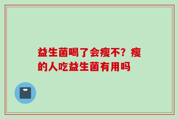 益生菌喝了会瘦不?瘦的人吃益生菌有用吗 益生菌喝了会瘦不?瘦的人吃益生菌有用吗
