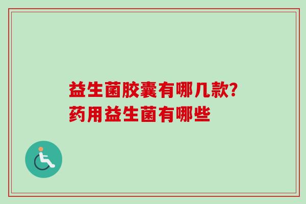 益生菌胶囊有哪几款？药用益生菌有哪些