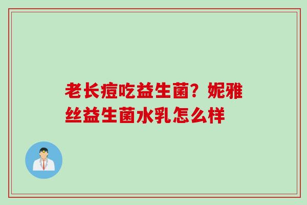 老长痘吃益生菌?妮雅丝益生菌水乳怎么样 老长痘吃益生菌?妮雅丝益生菌水乳怎么样
