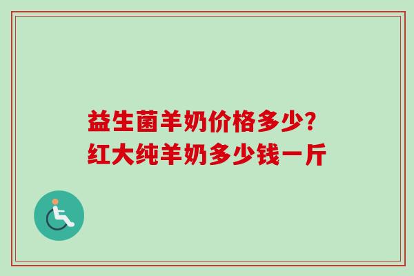 益生菌羊奶价格多少？红大纯羊奶多少钱一斤