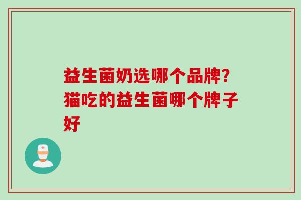 益生菌奶选哪个品牌?猫吃的益生菌哪个牌子好 益生菌奶选哪个品牌?猫吃的益生菌哪个牌子好