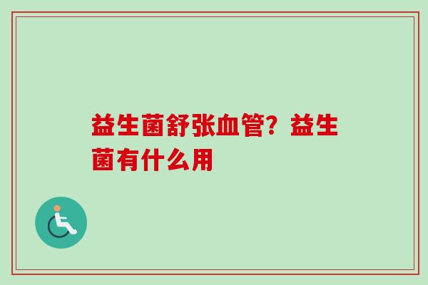 益生菌舒张？益生菌有什么用