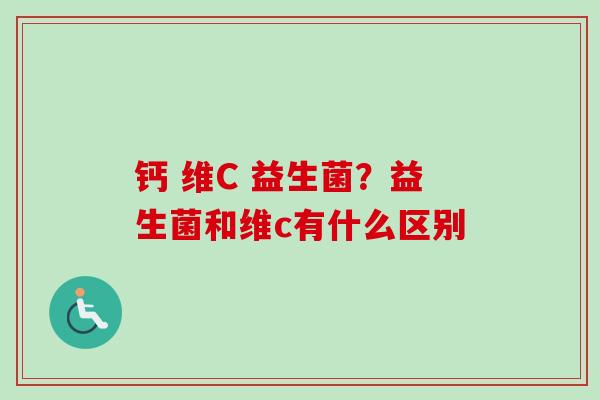钙 维C 益生菌?益生菌和维c有什么区别 钙 维C 益生菌?益生菌和维c有什么区别