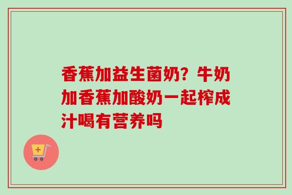 香蕉加益生菌奶？牛奶加香蕉加酸奶一起榨成汁喝有营养吗