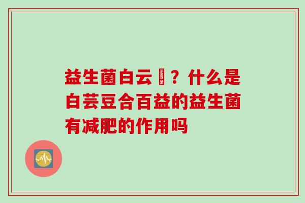益生菌白云荳?什么是白芸豆合百益的益生菌有的作用吗 益生菌白云荳?什么是白芸豆合百益的益生菌有的作用吗