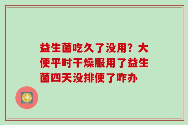 益生菌吃久了没用？大便平时干燥服用了益生菌四天没排便了咋办