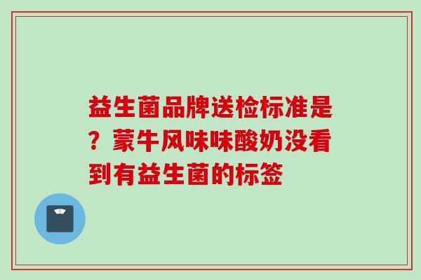 益生菌品牌送检标准是？蒙牛风味味酸奶没看到有益生菌的标签
