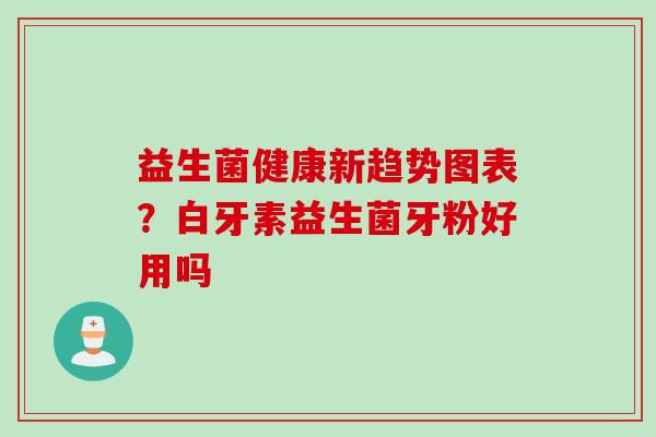益生菌健康新趋势图表?白牙素益生菌牙粉好用吗 益生菌健康新趋势图表?白牙素益生菌牙粉好用吗