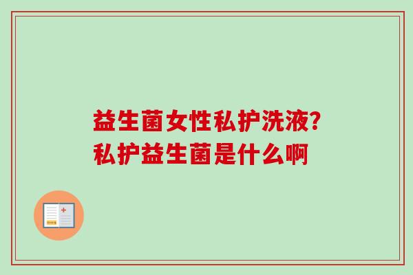 益生菌女性私护洗液？私护益生菌是什么啊
