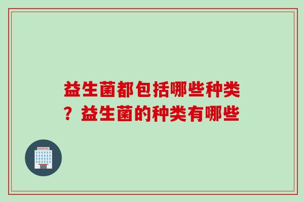 益生菌都包括哪些种类?益生菌的种类有哪些 益生菌都包括哪些种类?益生菌的种类有哪些