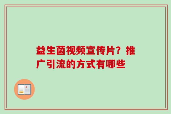 益生菌视频宣传片？推广引流的方式有哪些