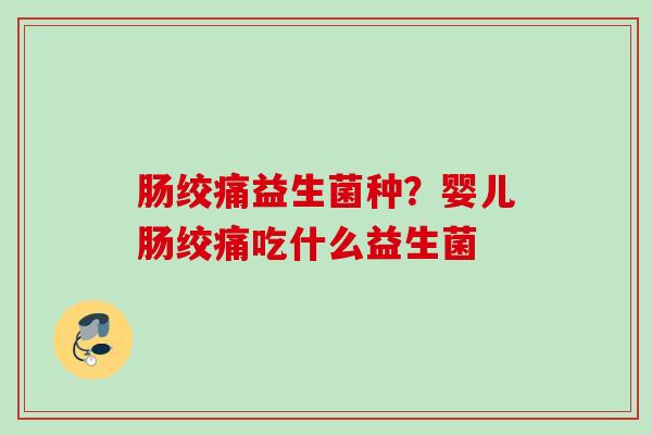 肠绞痛益生菌种?婴儿肠绞痛吃什么益生菌 肠绞痛益生菌种?婴儿肠绞痛吃什么益生菌