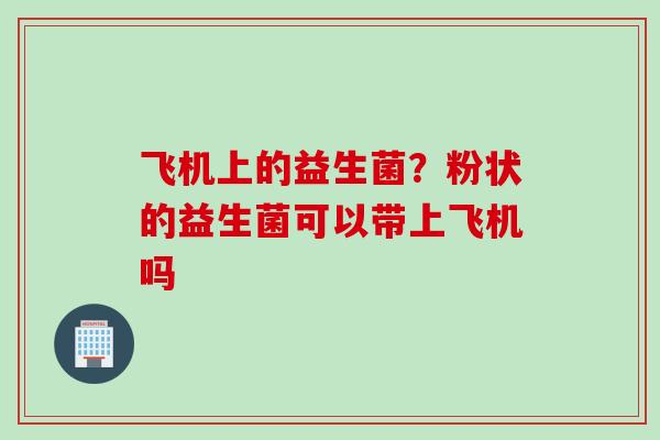 飞机上的益生菌？粉状的益生菌可以带上飞机吗