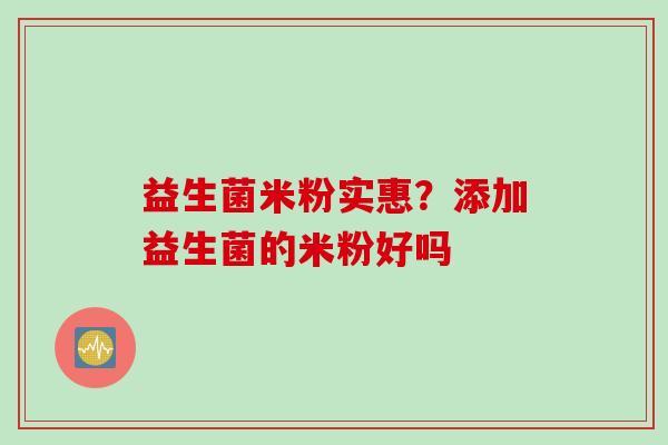 益生菌米粉实惠?添加益生菌的米粉好吗 益生菌米粉实惠?添加益生菌的米粉好吗