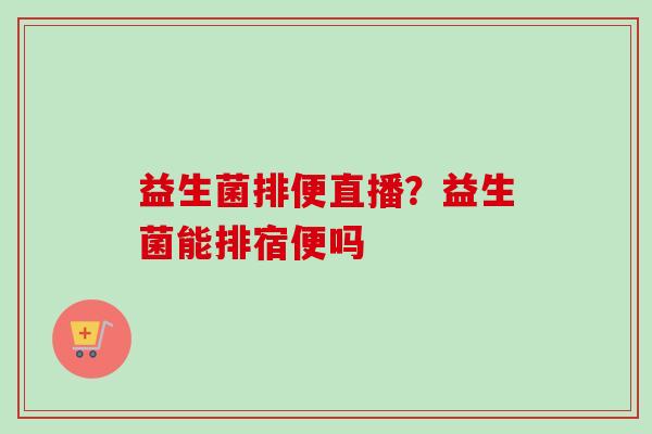 益生菌排便直播？益生菌能排宿便吗