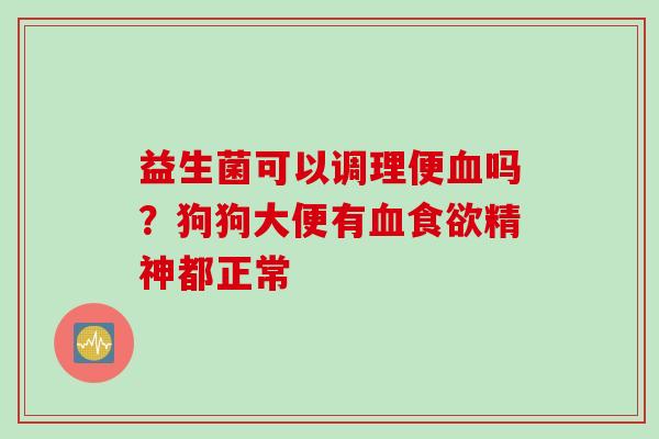 益生菌可以调理便吗?狗狗大便有精神都正常 益生菌可以调理便吗?狗狗大便有精神都正常