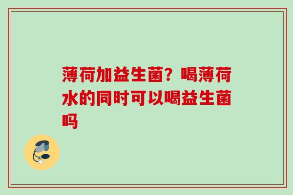 薄荷加益生菌?喝薄荷水的同时可以喝益生菌吗 薄荷加益生菌?喝薄荷水的同时可以喝益生菌吗