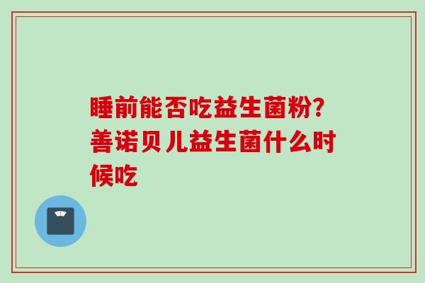 睡前能否吃益生菌粉?善诺贝儿益生菌什么时候吃 睡前能否吃益生菌粉?善诺贝儿益生菌什么时候吃