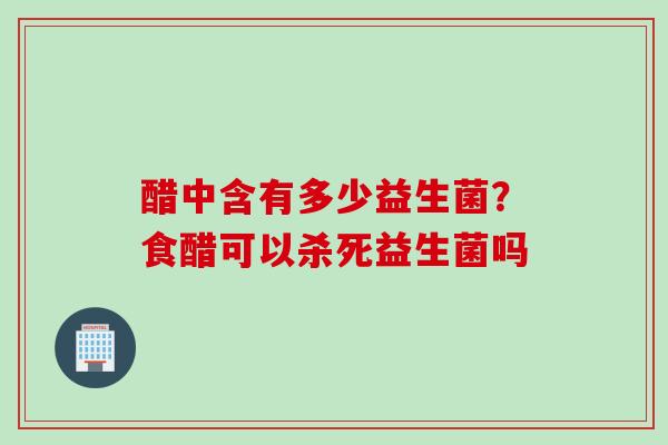 醋中含有多少益生菌？食醋可以杀死益生菌吗