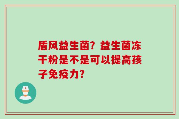 盾风益生菌?益生菌冻干粉是不是可以提高孩子力? 盾风益生菌?益生菌冻干粉是不是可以提高孩子力?