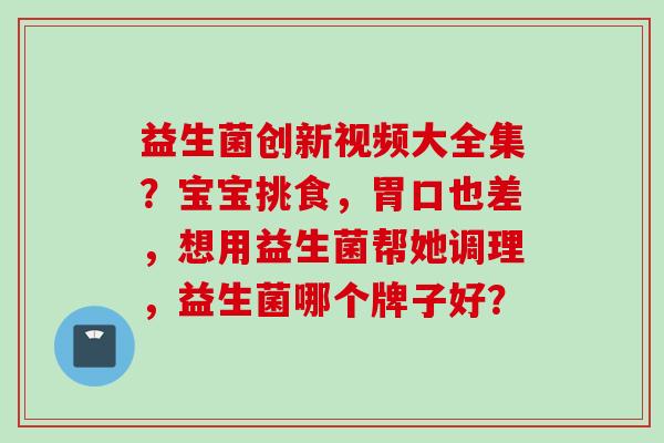 益生菌创新视频大全集?宝宝挑食,胃口也差,想用益生菌帮她调理,益生菌哪个牌子好? 益生菌创新视频大全集?宝宝挑食,胃口也差,想用益生菌帮她调理,益生菌哪个牌子好?