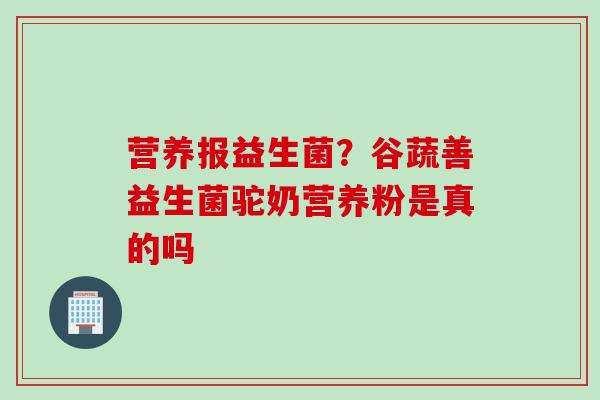 营养报益生菌?谷蔬善益生菌驼奶营养粉是真的吗 营养报益生菌?谷蔬善益生菌驼奶营养粉是真的吗