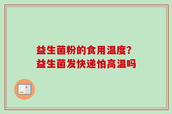 益生菌粉的食用温度?益生菌发快递怕高温吗 益生菌粉的食用温度?益生菌发快递怕高温吗