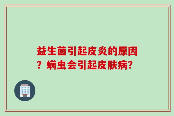 益生菌引起皮炎的原因？螨虫会引起？