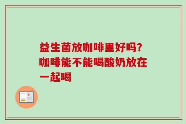 益生菌放咖啡里好吗?咖啡能不能喝酸奶放在一起喝 益生菌放咖啡里好吗?咖啡能不能喝酸奶放在一起喝