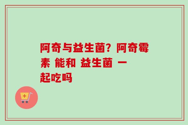 阿奇与益生菌?阿奇霉素 能和 益生菌 一起吃吗 阿奇与益生菌?阿奇霉素 能和 益生菌 一起吃吗