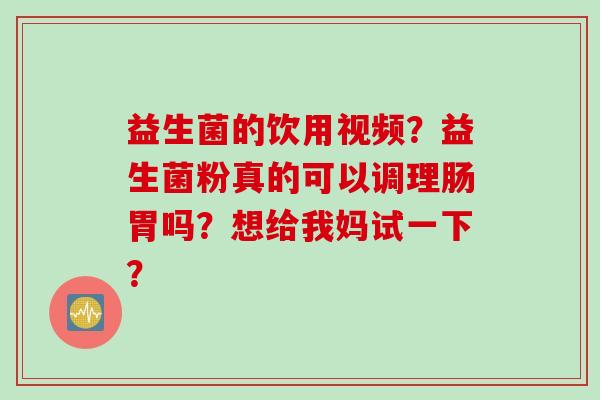 益生菌的饮用视频?益生菌粉真的可以调理肠胃吗?想给我妈试一下? 益生菌的饮用视频?益生菌粉真的可以调理肠胃吗?想给我妈试一下?