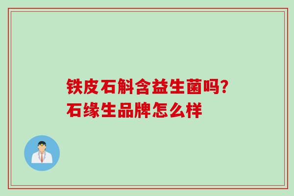 铁皮石斛含益生菌吗?石缘生品牌怎么样 铁皮石斛含益生菌吗?石缘生品牌怎么样
