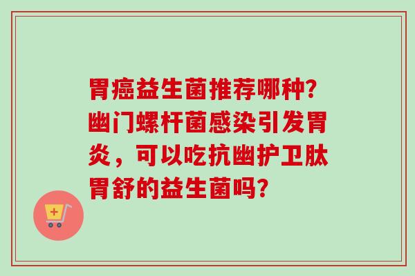 胃益生菌推荐哪种?幽门螺杆菌引发,可以吃抗幽护卫肽胃舒的益生菌吗? 胃益生菌推荐哪种?幽门螺杆菌引发,可以吃抗幽护卫肽胃舒的益生菌吗?
