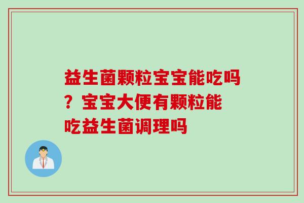 益生菌颗粒宝宝能吃吗？宝宝大便有颗粒能 吃益生菌调理吗