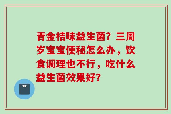 青金桔味益生菌？三周岁宝宝怎么办，饮食调理也不行，吃什么益生菌效果好？