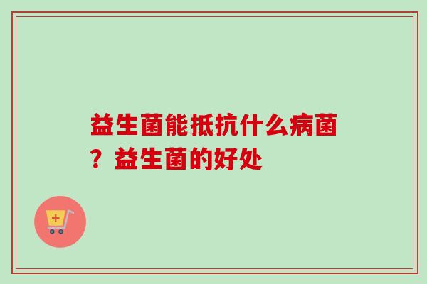 益生菌能抵抗什么菌？益生菌的好处