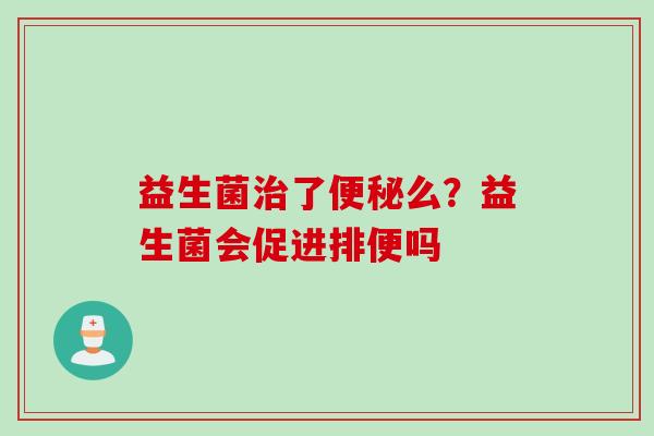 益生菌了么?益生菌会促进排便吗 益生菌了么?益生菌会促进排便吗