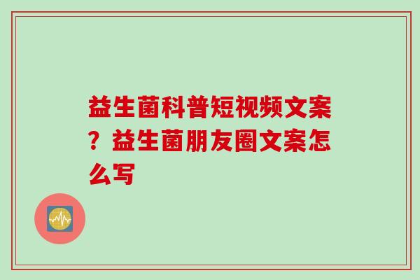 益生菌科普短视频文案?益生菌朋友圈文案怎么写 益生菌科普短视频文案?益生菌朋友圈文案怎么写