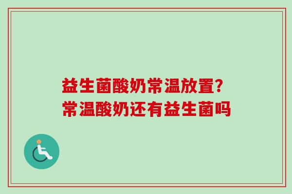 益生菌酸奶常温放置?常温酸奶还有益生菌吗 益生菌酸奶常温放置?常温酸奶还有益生菌吗