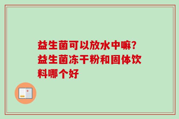 益生菌可以放水中嘛?益生菌冻干粉和固体饮料哪个好 益生菌可以放水中嘛?益生菌冻干粉和固体饮料哪个好