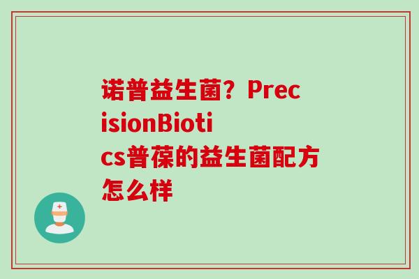 诺普益生菌？PrecisionBiotics普葆的益生菌配方怎么样