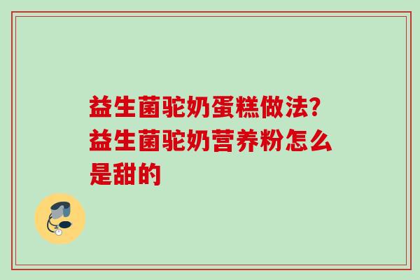 益生菌驼奶蛋糕做法?益生菌驼奶营养粉怎么是甜的 益生菌驼奶蛋糕做法?益生菌驼奶营养粉怎么是甜的