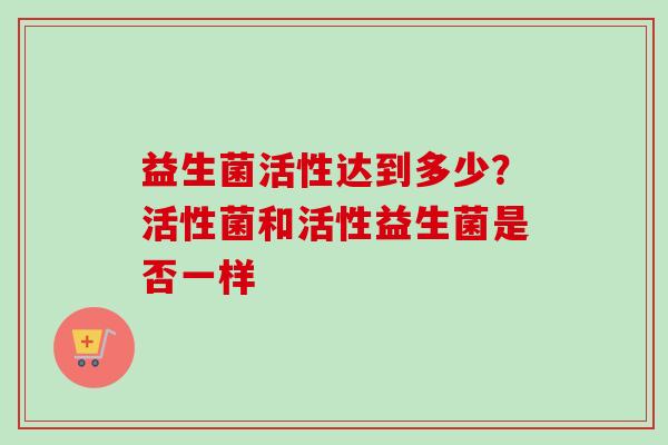 益生菌活性达到多少？活性菌和活性益生菌是否一样